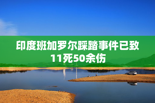 印度班加罗尔踩踏事件已致11死50余伤