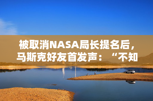 被取消NASA局长提名后，马斯克好友首发声：“不知道触发因素是什么”