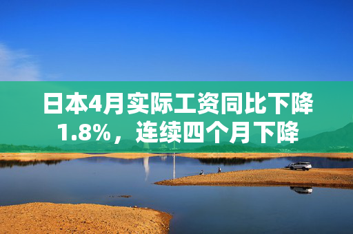 日本4月实际工资同比下降1.8%，连续四个月下降