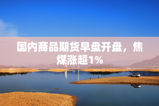 国内商品期货早盘开盘，焦煤涨超1%