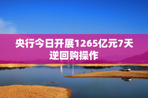 央行今日开展1265亿元7天逆回购操作