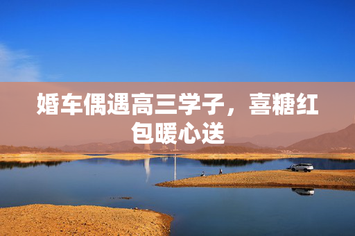 婚车偶遇高三学子，喜糖红包暖心送