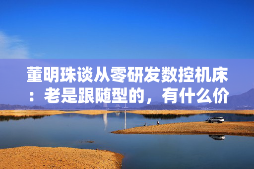 董明珠谈从零研发数控机床：老是跟随型的，有什么价值？