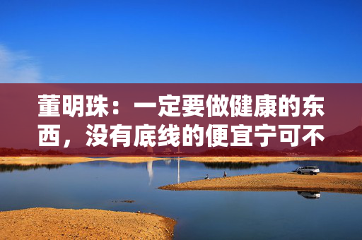 董明珠：一定要做健康的东西，没有底线的便宜宁可不要