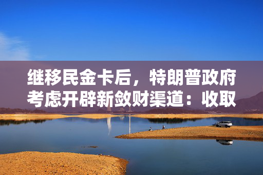 继移民金卡后，特朗普政府考虑开辟新敛财渠道：收取1000美元加急签证费