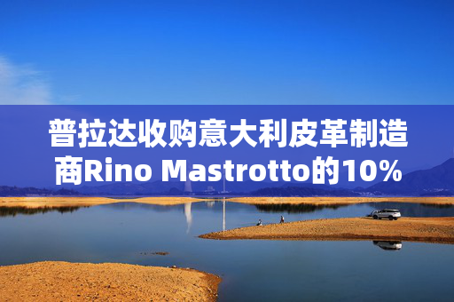 普拉达收购意大利皮革制造商Rino Mastrotto的10%股份