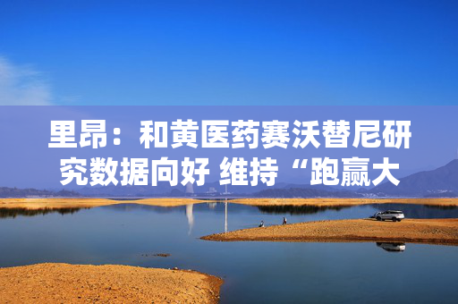里昂：和黄医药赛沃替尼研究数据向好 维持“跑赢大市”评级