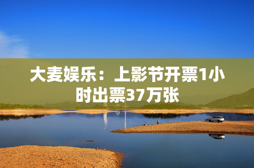 大麦娱乐：上影节开票1小时出票37万张