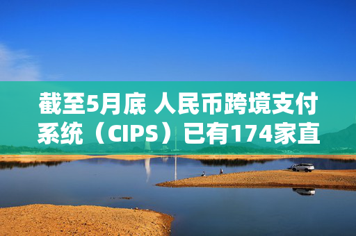 截至5月底 人民币跨境支付系统（CIPS）已有174家直接参与者和1509家间接参与者
