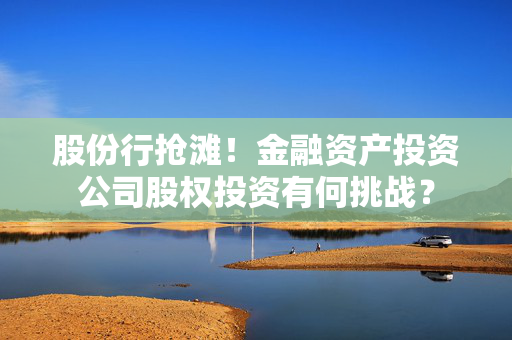 股份行抢滩！金融资产投资公司股权投资有何挑战？