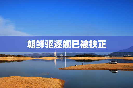朝鲜驱逐舰已被扶正