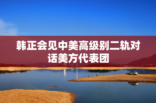 韩正会见中美高级别二轨对话美方代表团