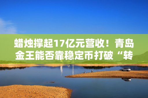 蜡烛撑起17亿元营收！青岛金王能否靠稳定币打破“转型魔咒”