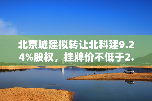 北京城建拟转让北科建9.24%股权，挂牌价不低于2.82亿元