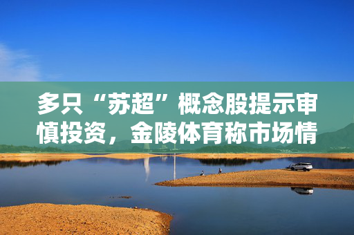 多只“苏超”概念股提示审慎投资，金陵体育称市场情绪过热，可能存在非理性交易行为