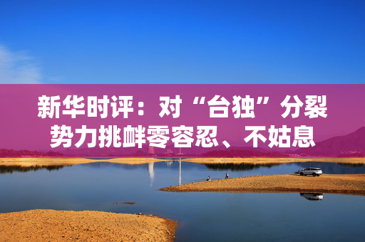 新华时评：对“台独”分裂势力挑衅零容忍、不姑息