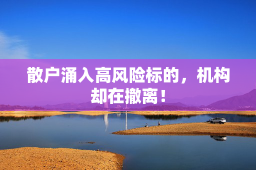 散户涌入高风险标的，机构却在撤离！