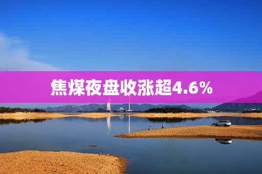 焦煤夜盘收涨超4.6%