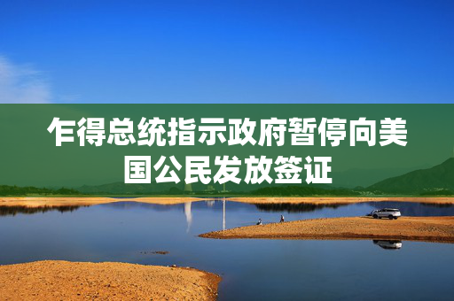 乍得总统指示政府暂停向美国公民发放签证
