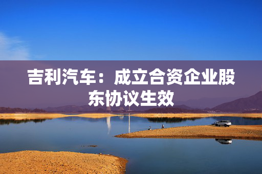 吉利汽车：成立合资企业股东协议生效