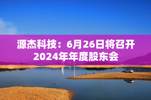 源杰科技：6月26日将召开2024年年度股东会
