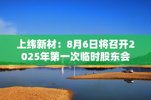 上纬新材：8月6日将召开2025年第一次临时股东会