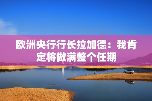 欧洲央行行长拉加德：我肯定将做满整个任期