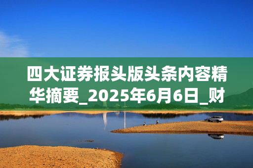 四大证券报头版头条内容精华摘要_2025年6月6日_财经新闻