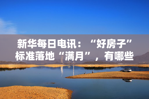 新华每日电讯：“好房子”标准落地“满月”，有哪些看点？