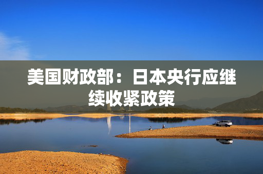 美国财政部：日本央行应继续收紧政策