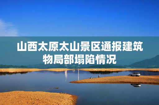山西太原太山景区通报建筑物局部塌陷情况