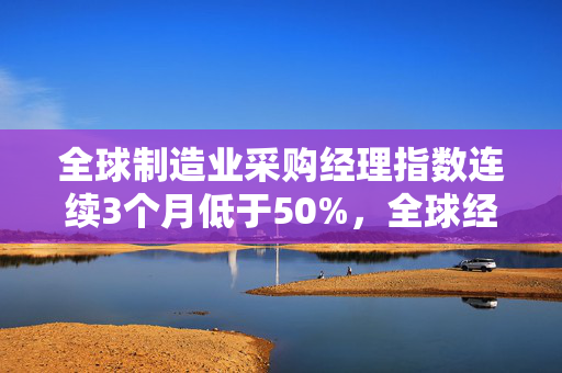 全球制造业采购经理指数连续3个月低于50%，全球经济低位徘徊