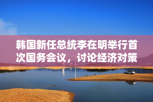 韩国新任总统李在明举行首次国务会议，讨论经济对策