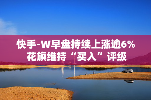 快手-W早盘持续上涨逾6% 花旗维持“买入”评级