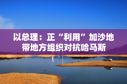 以总理：正“利用”加沙地带地方组织对抗哈马斯