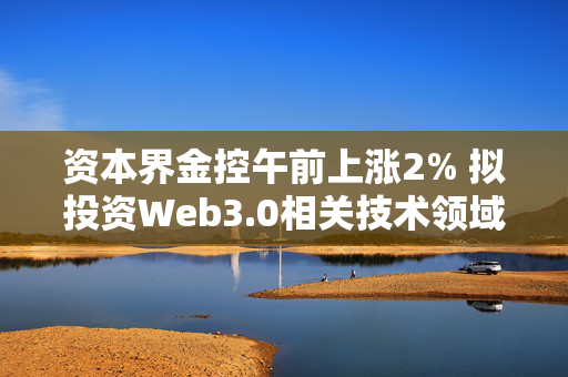 资本界金控午前上涨2% 拟投资Web3.0相关技术领域