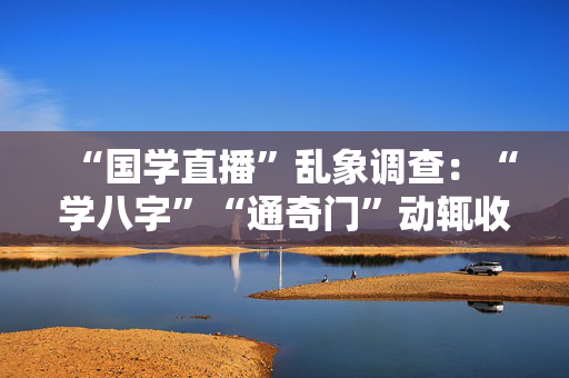 “国学直播”乱象调查：“学八字”“通奇门”动辄收费数千元