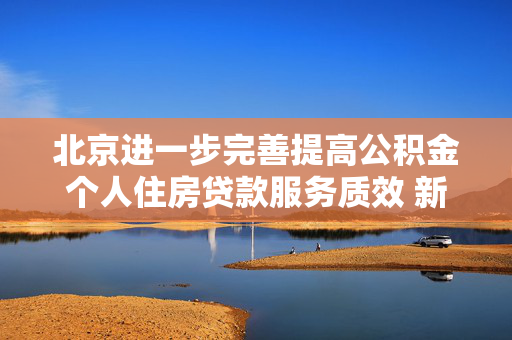 北京进一步完善提高公积金个人住房贷款服务质效 新增“电话贷款，服务直达”模式