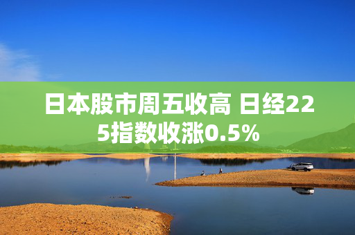 日本股市周五收高 日经225指数收涨0.5%