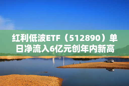 红利低波ETF（512890）单日净流入6亿元创年内新高！险资成为红利板块上行的重要力量源泉