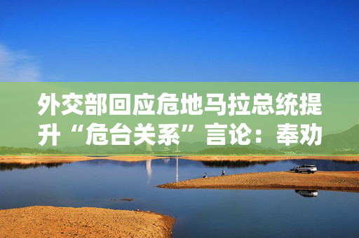 外交部回应危地马拉总统提升“危台关系”言论：奉劝有关国家政府认清大势
