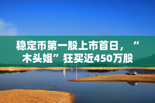 稳定币第一股上市首日，“木头姐”狂买近450万股