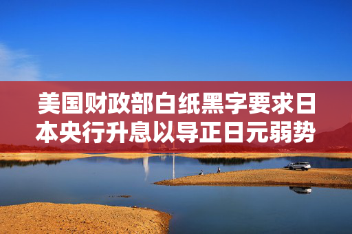 美国财政部白纸黑字要求日本央行升息以导正日元弱势