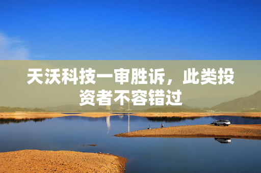 天沃科技一审胜诉，此类投资者不容错过