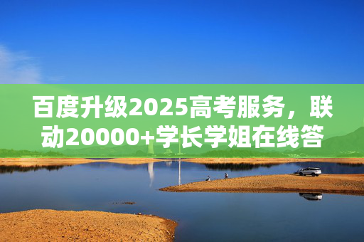 百度升级2025高考服务，联动20000+学长学姐在线答疑