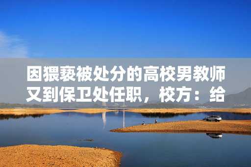 因猥亵被处分的高校男教师又到保卫处任职，校方：给他留了一口饭吃