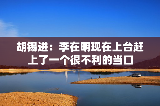 胡锡进：李在明现在上台赶上了一个很不利的当口
