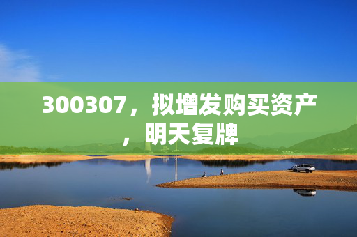 300307，拟增发购买资产，明天复牌