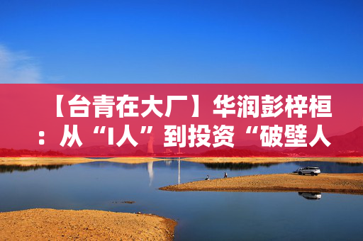 【台青在大厂】华润彭梓桓：从“I人”到投资“破壁人”