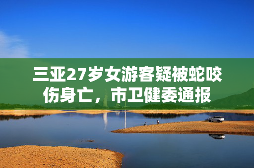 三亚27岁女游客疑被蛇咬伤身亡，市卫健委通报